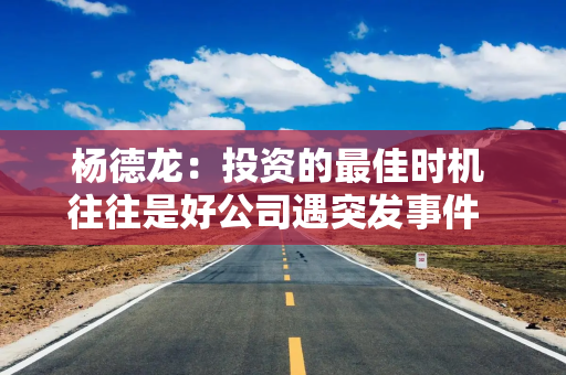 杨德龙：投资的最佳时机 往往是好公司遇突发事件  或投资者形成一致悲观预期时