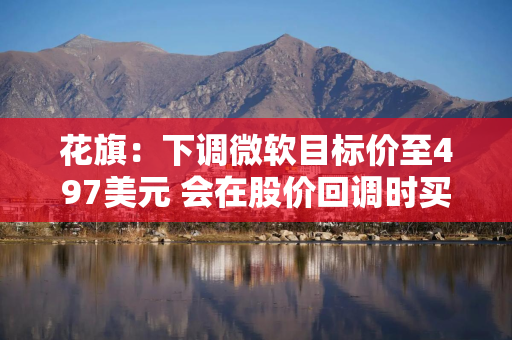 花旗:下调微软目标价至497美元 会在股价回调时买入