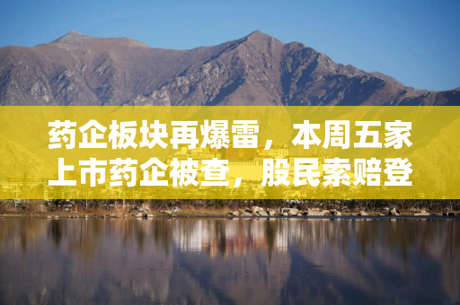 药企板块再爆雷，本周五家上市药企被查，股民索赔登记需及时