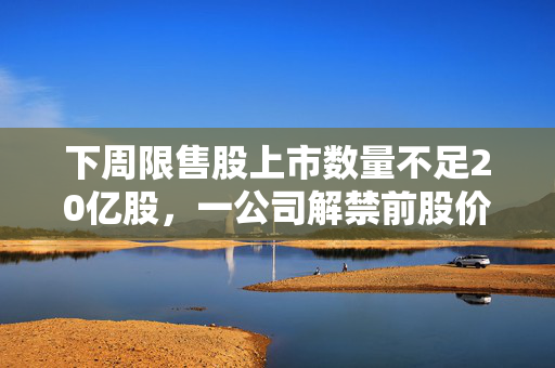 下周限售股上市数量不足20亿股，一公司解禁前股价大涨