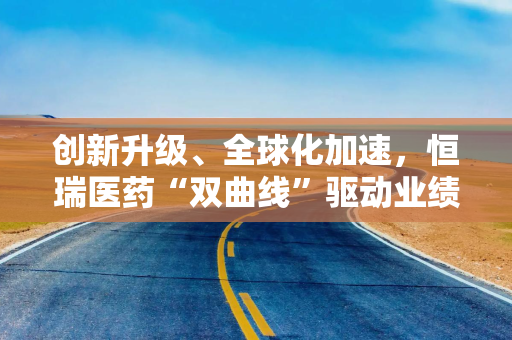 创新升级、全球化加速，恒瑞医药“双曲线”驱动业绩增长