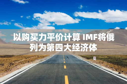 以购买力平价计算 IMF将俄列为第四大经济体