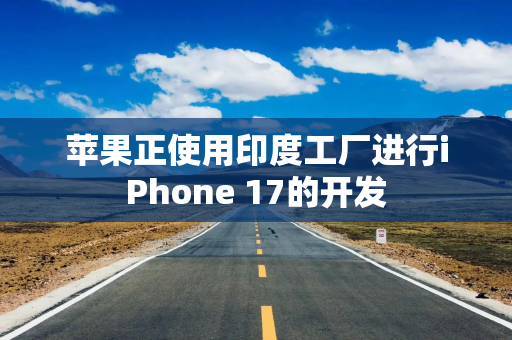 苹果正使用印度工厂进行iPhone 17的开发