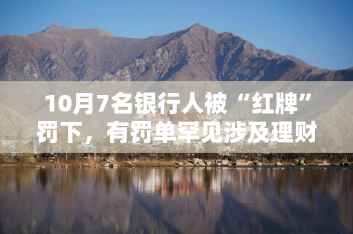 10月7名银行人被“红牌”罚下，有罚单罕见涉及理财“双录”问题，下半年已有42人遭终身禁业