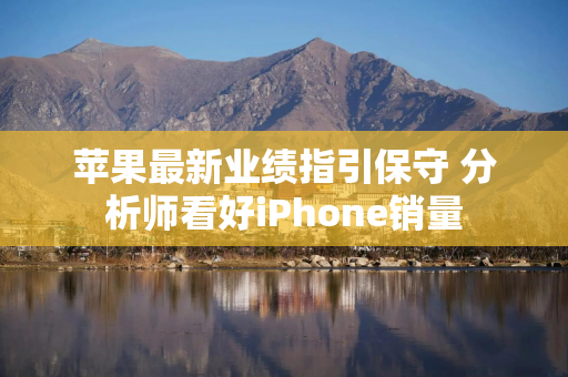苹果最新业绩指引保守 分析师看好iPhone销量