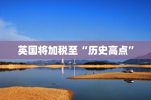 英国将加税至“历史高点”