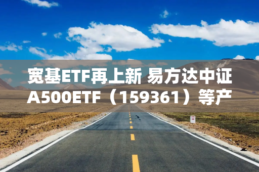 宽基ETF再上新 易方达中证A500ETF（159361）等产品今日发行