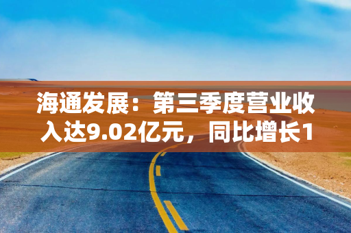 海通发展：第三季度营业收入达9.02亿元，同比增长125.09%