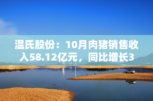 温氏股份：10月肉猪销售收入58.12亿元，同比增长32.36%
