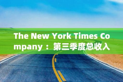 The New York Times Company :第三季度总收入增长约7% 数字订阅收入增长超过14%
