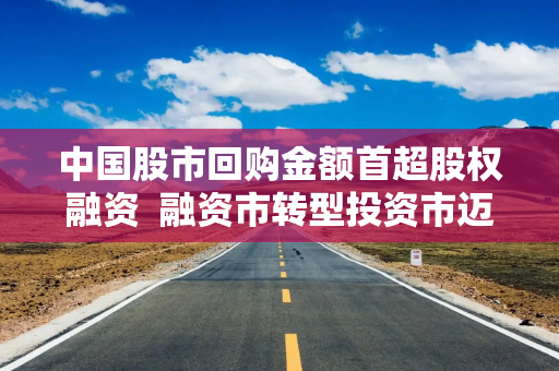 中国股市回购金额首超股权融资  融资市转型投资市迈出关键一步