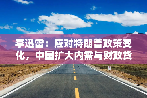 李迅雷：应对特朗普政策变化，中国扩大内需与财政货币政策双管齐下