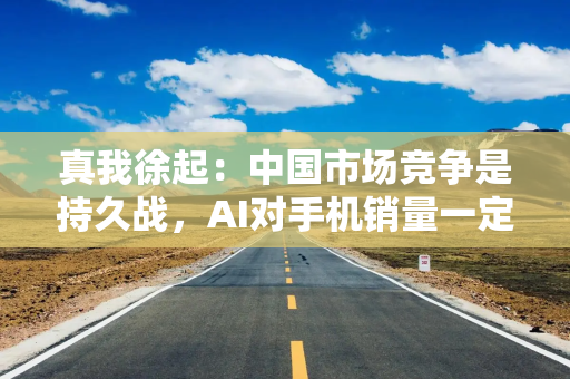 真我徐起：中国市场竞争是持久战，AI对手机销量一定会有拉动