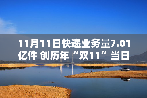 11月11日快递业务量7.01亿件 创历年“双11”当日新高