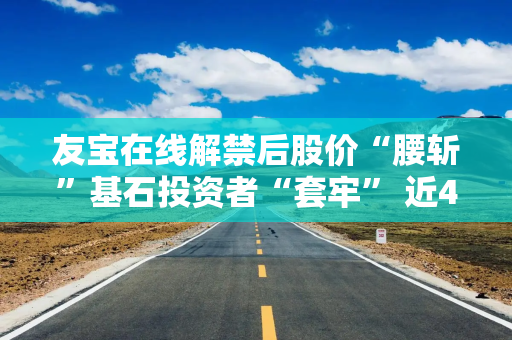 友宝在线解禁后股价“腰斩”基石投资者“套牢” 近4年半累计亏损超20亿、核心业务“拖后腿”？
