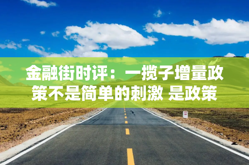 金融街时评：一揽子增量政策不是简单的刺激 是政策逻辑的重大调整