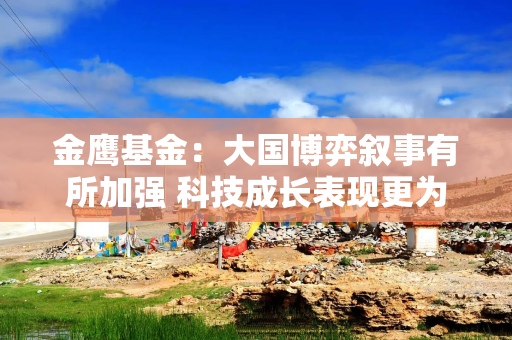 金鹰基金：大国博弈叙事有所加强 科技成长表现更为活跃