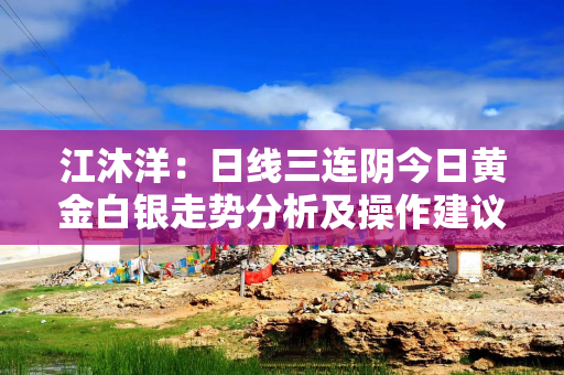 江沐洋：日线三连阴今日黄金白银走势分析及操作建议