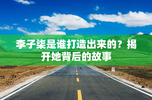李子柒是谁打造出来的？揭开她背后的故事