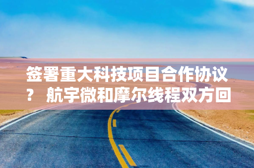 签署重大科技项目合作协议？ 航宇微和摩尔线程双方回应