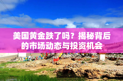 美国黄金跌了吗？揭秘背后的市场动态与投资机会