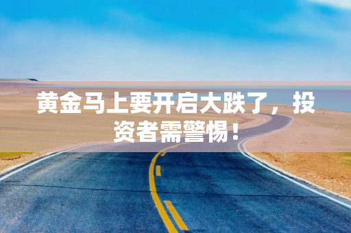 黄金马上要开启大跌了，投资者需警惕！
