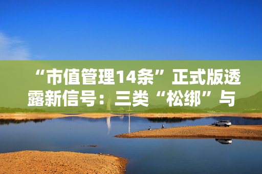 “市值管理14条”正式版透露新信号：三类“松绑”与两类“加码”并现