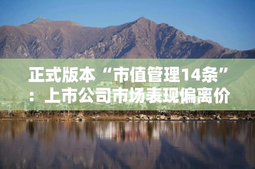 正式版本“市值管理14条”：上市公司市场表现偏离价值的，去掉“依规发布股价异动公告”的要求