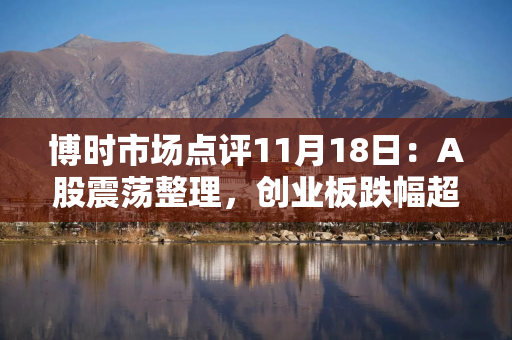 博时市场点评11月18日：A股震荡整理，创业板跌幅超