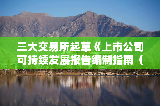 三大交易所起草《上市公司可持续发展报告编制指南（征求意见稿）》