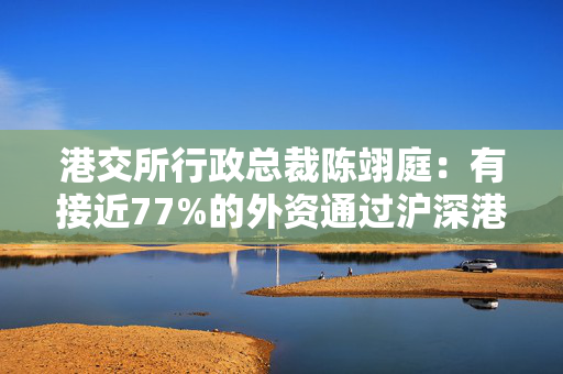 港交所行政总裁陈翊庭：有接近77%的外资通过沪深港通持有A股股票