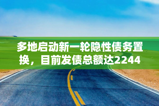 多地启动新一轮隐性债务置换，目前发债总额达2244亿元
