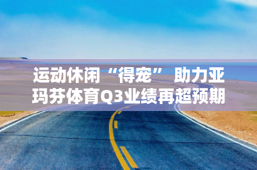 运动休闲“得宠” 助力亚玛芬体育Q3业绩再超预期