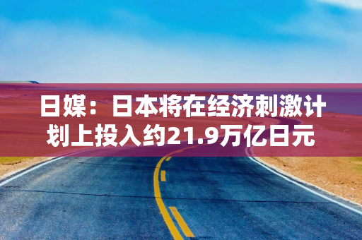 日媒：日本将在经济刺激计划上投入约21.9万亿日元