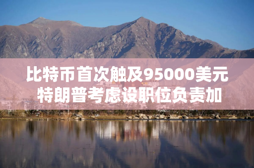 比特币首次触及95000美元 特朗普考虑设职位负责加密货币政策