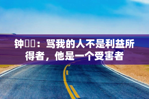 钟睒睒：骂我的人不是利益所得者，他是一个受害者