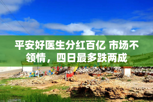 平安好医生分红百亿 市场不领情，四日最多跌两成
