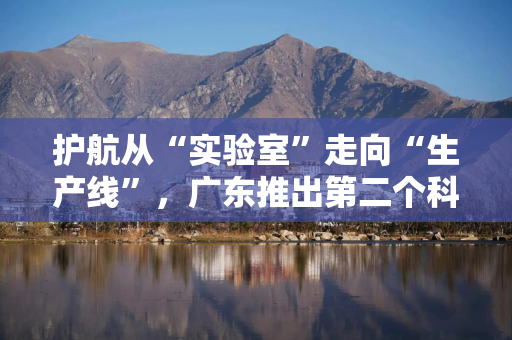 护航从“实验室”走向“生产线”，广东推出第二个科技保险示范性条款