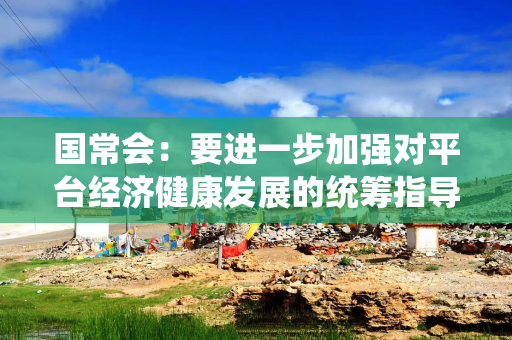 国常会：要进一步加强对平台经济健康发展的统筹指导 加大政策支持力度