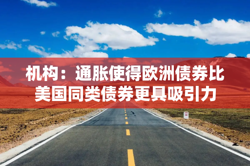 机构：通胀使得欧洲债券比美国同类债券更具吸引力