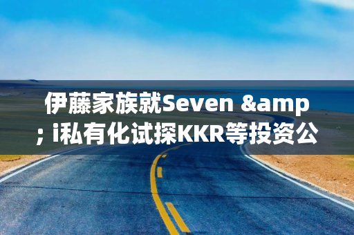 伊藤家族就Seven & i私有化试探KKR等投资公司意向