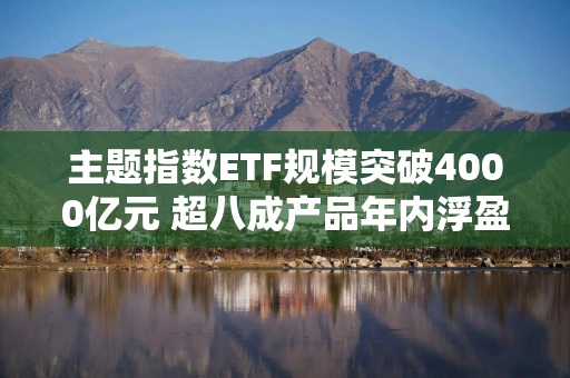 主题指数ETF规模突破4000亿元 超八成产品年内浮盈