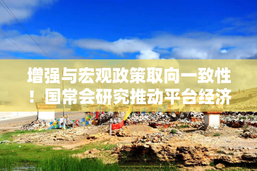 增强与宏观政策取向一致性！国常会研究推动平台经济健康发展，释放了哪些信号