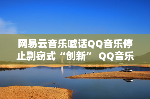 网易云音乐喊话QQ音乐停止剽窃式“创新” QQ音乐暂无回应