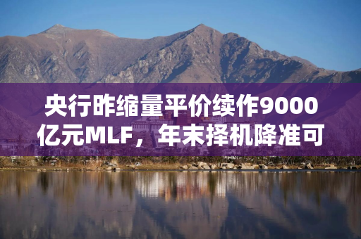 央行昨缩量平价续作9000亿元MLF，年末择机降准可能性加大
