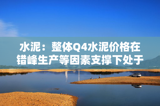 水泥：整体Q4水泥价格在错峰生产等因素支撑下处于相对高位