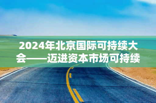 2024年北京国际可持续大会——迈进资本市场可持续信息披露全球基准之路