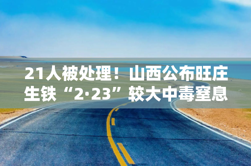 21人被处理！山西公布旺庄生铁“2·23”较大中毒窒息事故调查报告