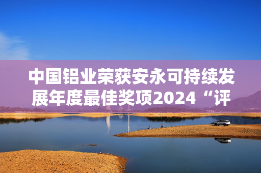 中国铝业荣获安永可持续发展年度最佳奖项2024“评委会特别奖”和“杰出企业奖”