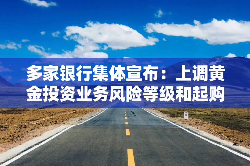 多家银行集体宣布：上调黄金投资业务风险等级和起购金额